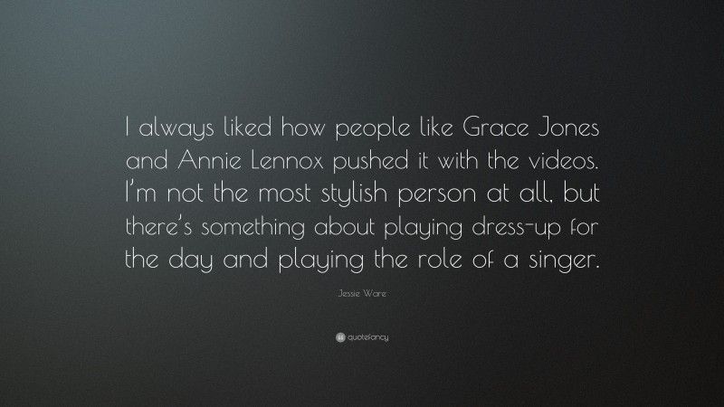 Jessie Ware Quote: “I always liked how people like Grace Jones and Annie Lennox pushed it with the videos. I’m not the most stylish person at all, but there’s something about playing dress-up for the day and playing the role of a singer.”