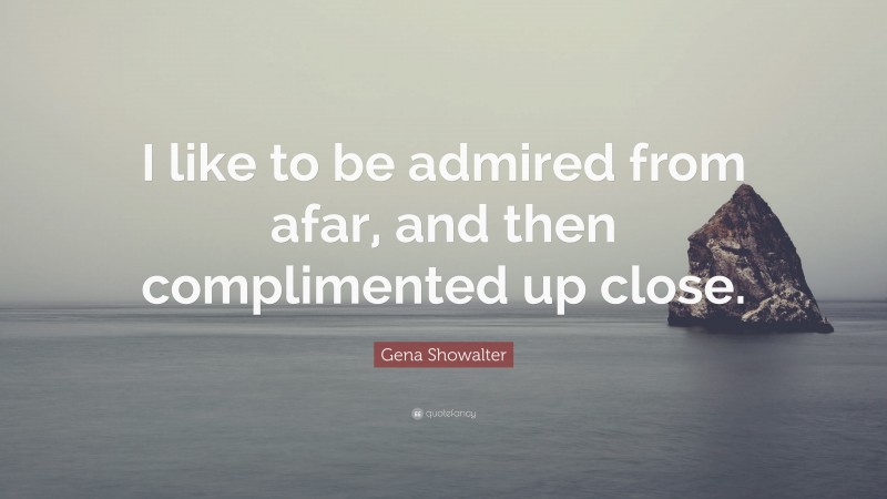Gena Showalter Quote: “I like to be admired from afar, and then complimented up close.”