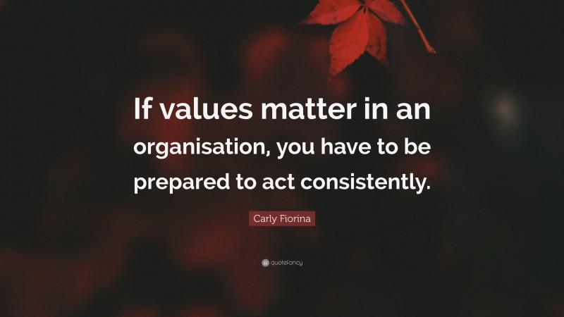 Carly Fiorina Quote: “If values matter in an organisation, you have to be prepared to act consistently.”
