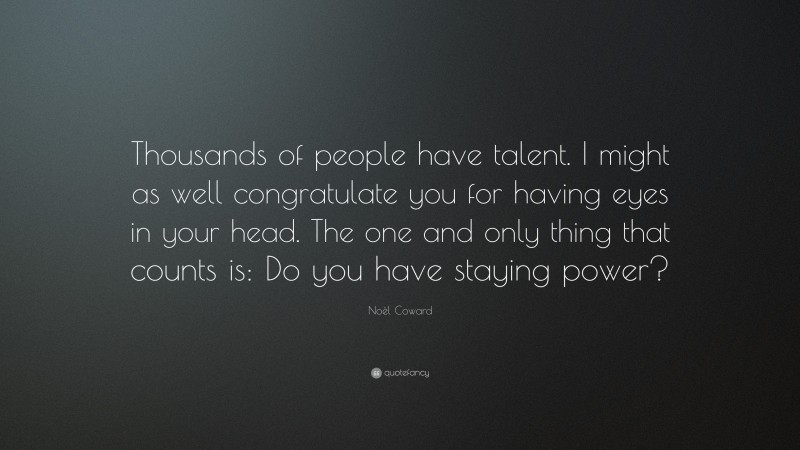 Noël Coward Quote: “Thousands of people have talent. I might as well congratulate you for having eyes in your head. The one and only thing that counts is: Do you have staying power?”