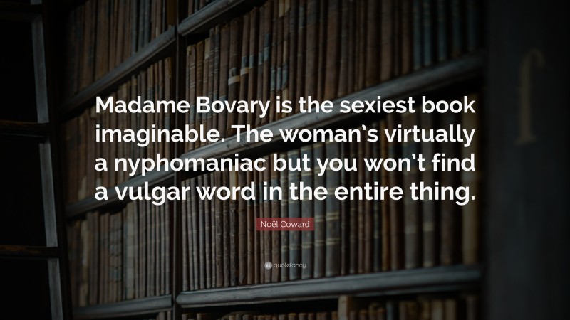 Noël Coward Quote: “Madame Bovary is the sexiest book imaginable. The woman’s virtually a nyphomaniac but you won’t find a vulgar word in the entire thing.”