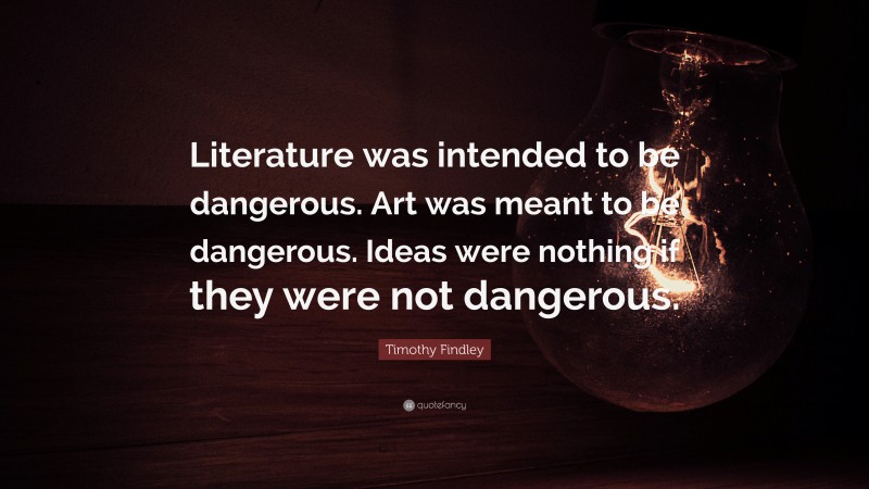 Timothy Findley Quote: “Literature was intended to be dangerous. Art was meant to be dangerous. Ideas were nothing if they were not dangerous.”