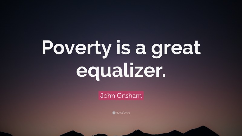 John Grisham Quote: “Poverty is a great equalizer.”