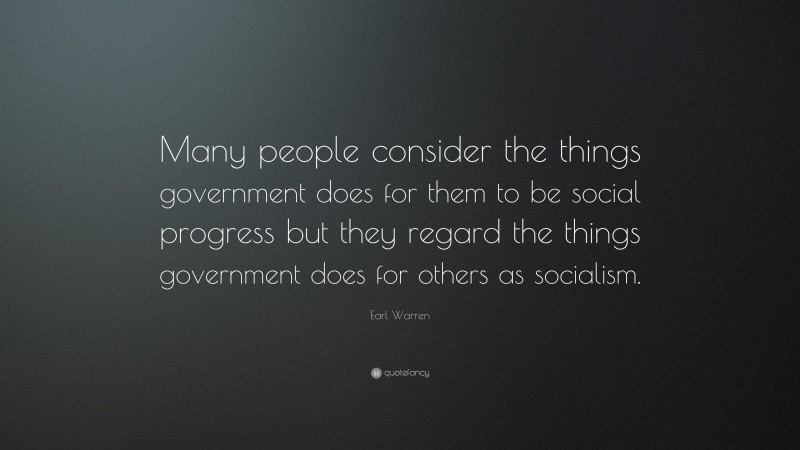 Earl Warren Quote: “Many people consider the things government does for them to be social progress but they regard the things government does for others as socialism.”