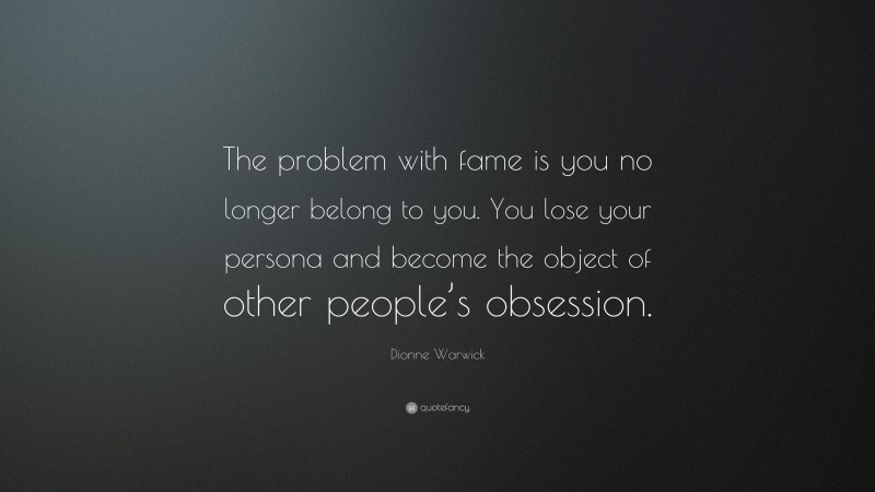Dionne Warwick Quote: “The problem with fame is you no longer belong to you. You lose your persona and become the object of other people’s obsession.”