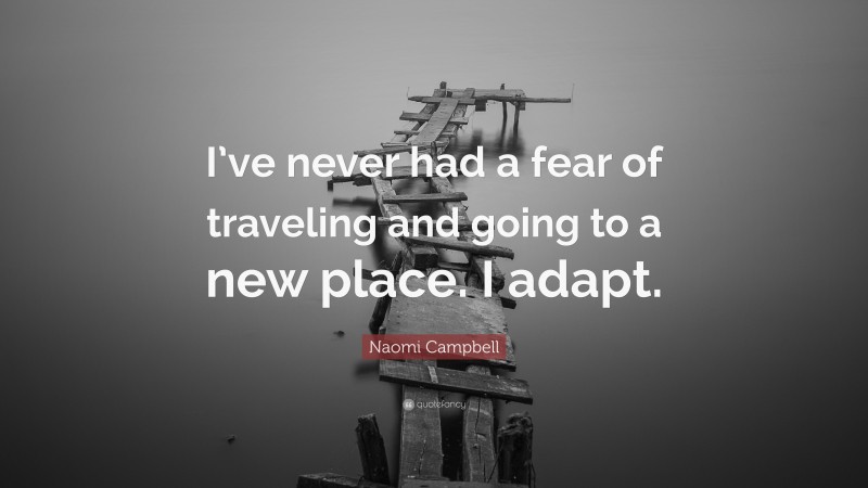 Naomi Campbell Quote: “I’ve never had a fear of traveling and going to a new place. I adapt.”