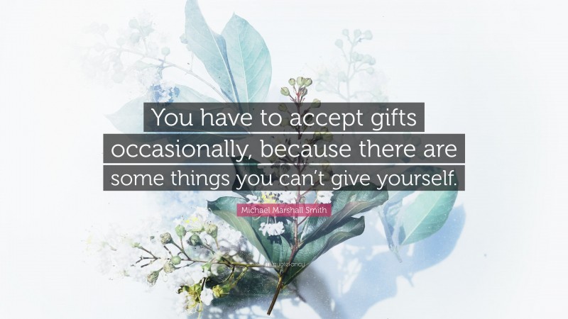 Michael Marshall Smith Quote: “You have to accept gifts occasionally, because there are some things you can’t give yourself.”