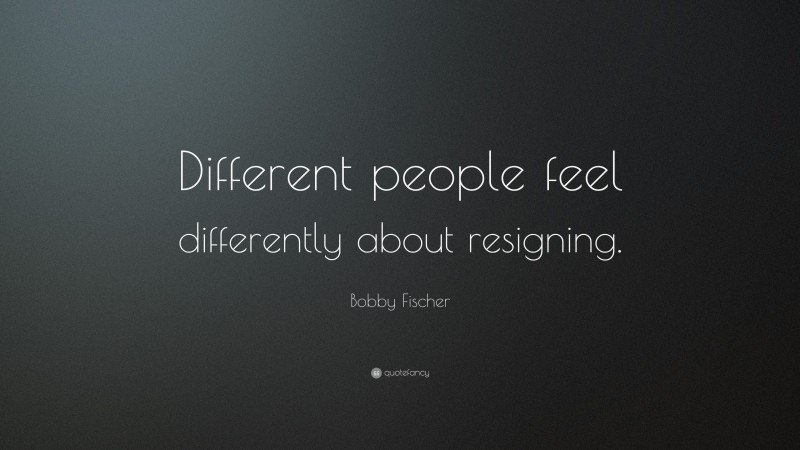 Bobby Fischer Quote: “Different people feel differently about resigning.”