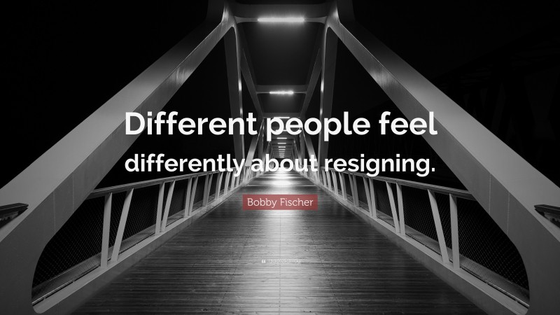 Bobby Fischer Quote: “Different people feel differently about resigning.”