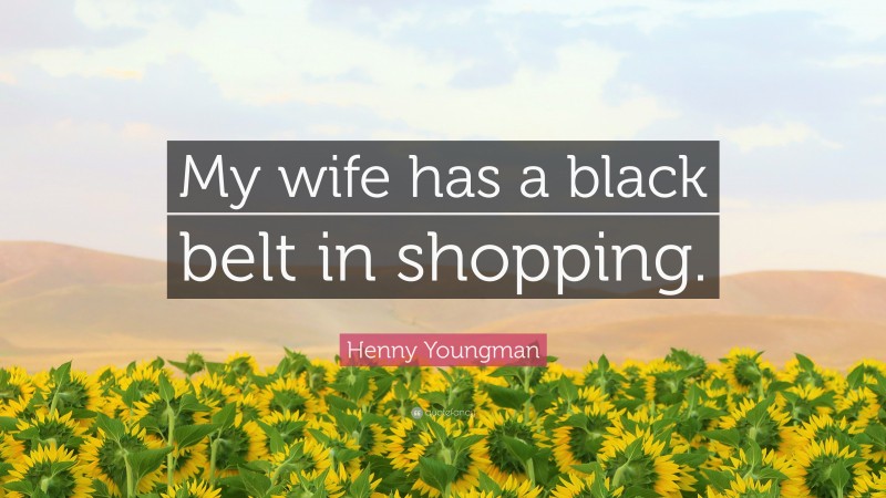 Henny Youngman Quote: “My wife has a black belt in shopping.”