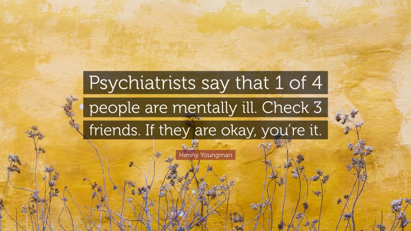 Henny Youngman Quote: “Psychiatrists say that 1 of 4 people are mentally ill. Check 3 friends. If they are okay, you’re it.”