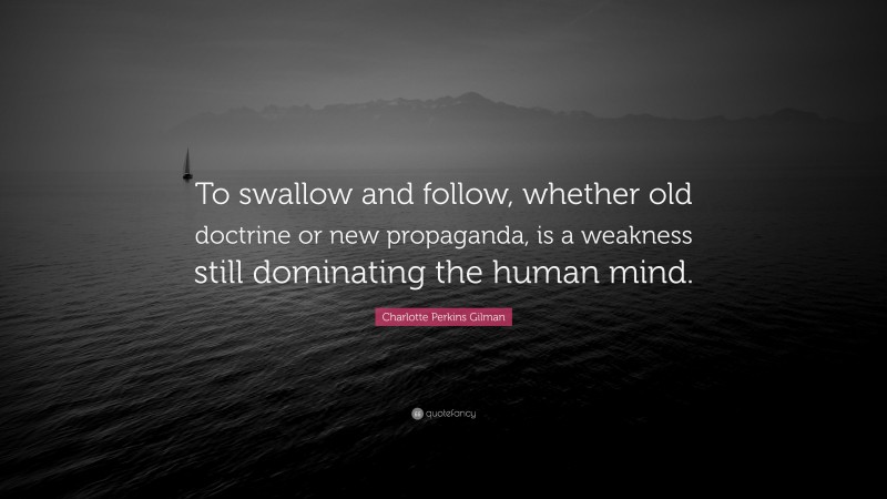 Charlotte Perkins Gilman Quote: “To swallow and follow, whether old doctrine or new propaganda, is a weakness still dominating the human mind.”