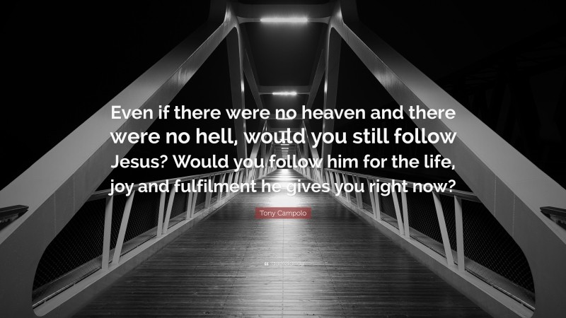 Tony Campolo Quote: “Even if there were no heaven and there were no hell, would you still follow Jesus? Would you follow him for the life, joy and fulfilment he gives you right now?”