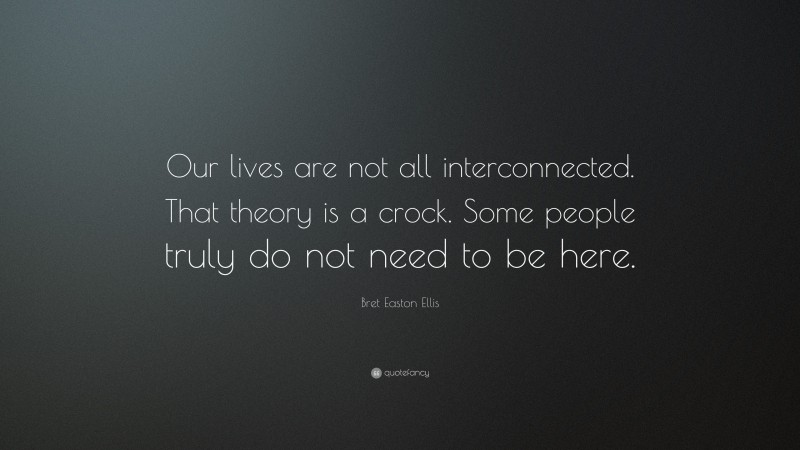 Bret Easton Ellis Quote: “Our lives are not all interconnected. That theory is a crock. Some people truly do not need to be here.”
