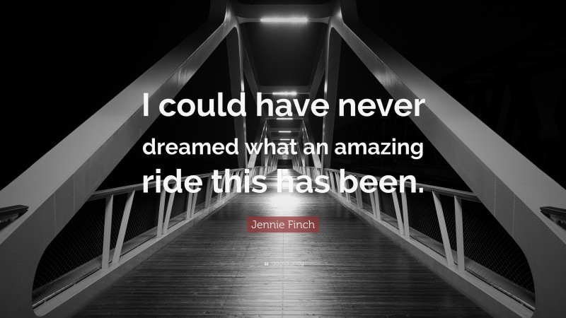 Jennie Finch Quote: “I could have never dreamed what an amazing ride this has been.”