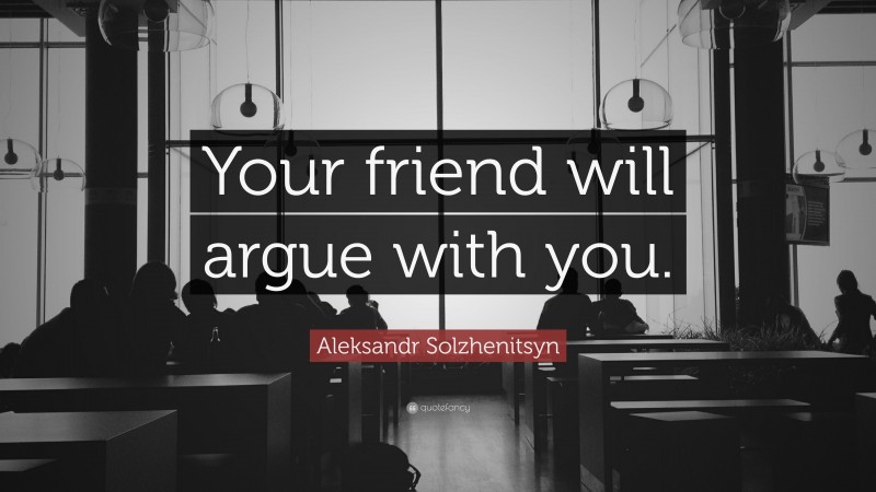 Aleksandr Solzhenitsyn Quote: “Your friend will argue with you.”