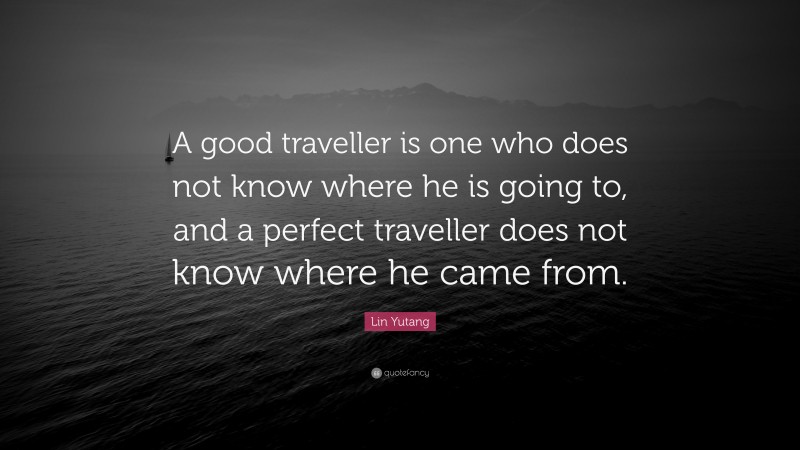 Lin Yutang Quote: “A good traveller is one who does not know where he is going to, and a perfect traveller does not know where he came from.”
