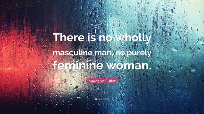 Margaret Fuller Quote: “There is no wholly masculine man, no purely feminine woman.”