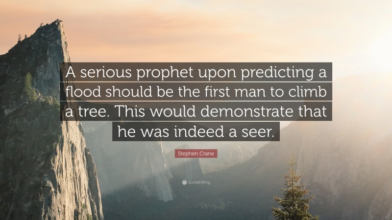Stephen Crane Quote: “A serious prophet upon predicting a flood should be the first man to climb a tree. This would demonstrate that he was indeed a seer.”