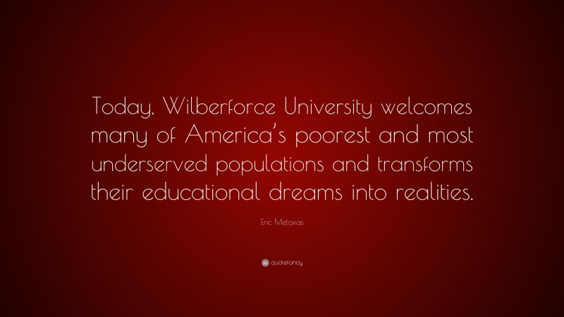 Eric Metaxas Quote: “Today, Wilberforce University welcomes many of America’s poorest and most underserved populations and transforms their educational dreams into realities.”