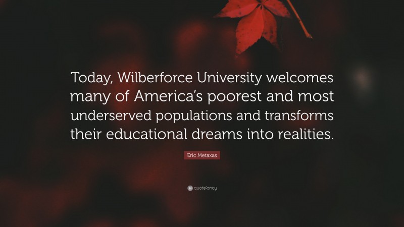 Eric Metaxas Quote: “Today, Wilberforce University welcomes many of America’s poorest and most underserved populations and transforms their educational dreams into realities.”