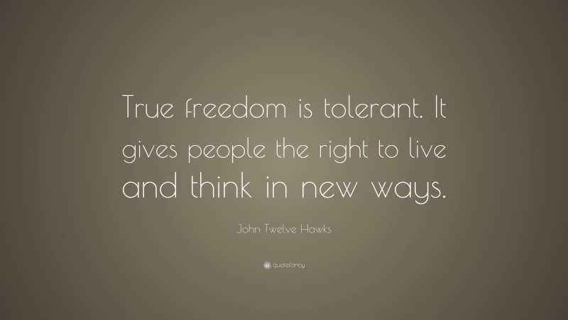 John Twelve Hawks Quote: “True freedom is tolerant. It gives people the right to live and think in new ways.”