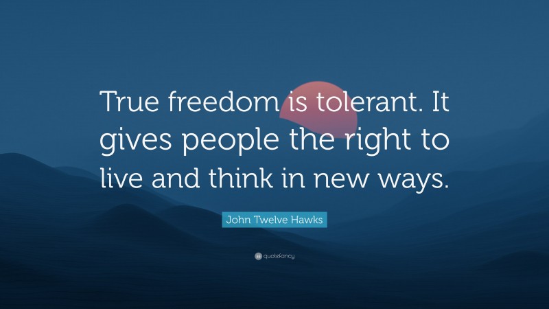 John Twelve Hawks Quote: “True freedom is tolerant. It gives people the right to live and think in new ways.”