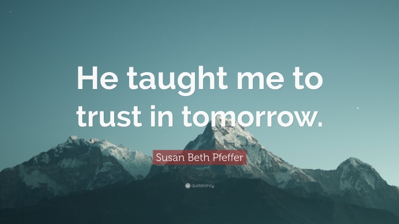 Susan Beth Pfeffer Quote: “He taught me to trust in tomorrow.”