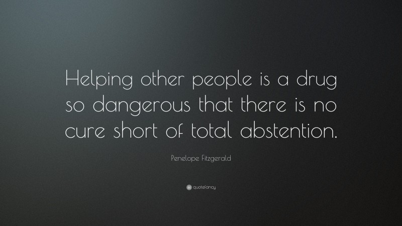 Penelope Fitzgerald Quote: “Helping other people is a drug so dangerous that there is no cure short of total abstention.”