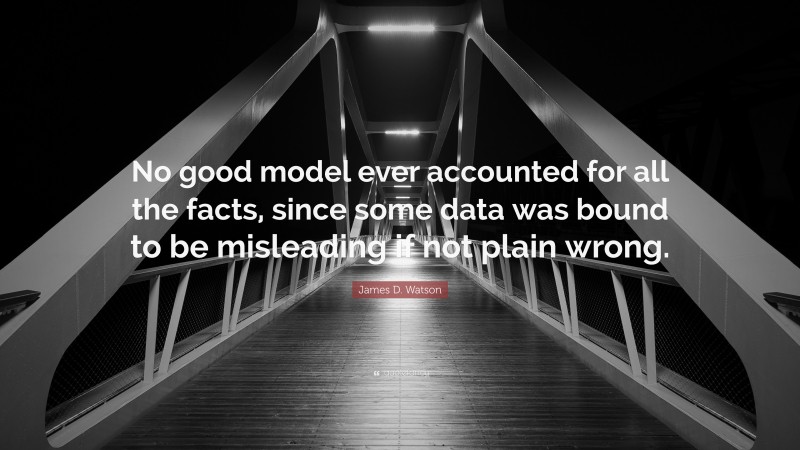 James D. Watson Quote: “No good model ever accounted for all the facts, since some data was bound to be misleading if not plain wrong.”