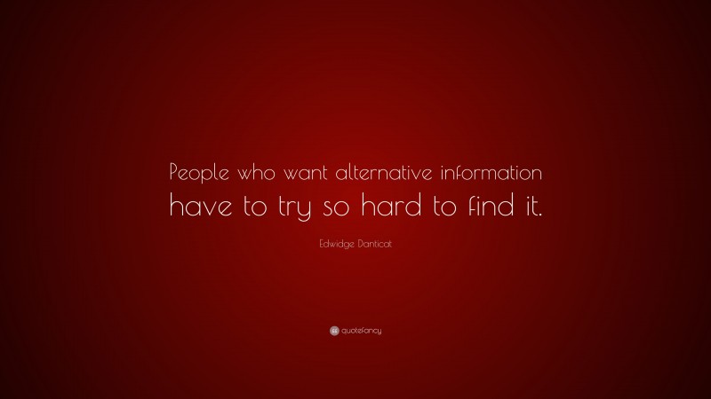 Edwidge Danticat Quote: “People who want alternative information have to try so hard to find it.”