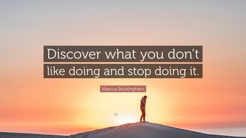 Marcus Buckingham Quote: “Discover what you don’t like doing and stop doing it.”