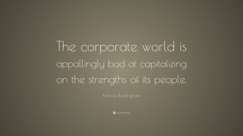 Marcus Buckingham Quote: “The corporate world is appallingly bad at capitalizing on the strengths of its people.”