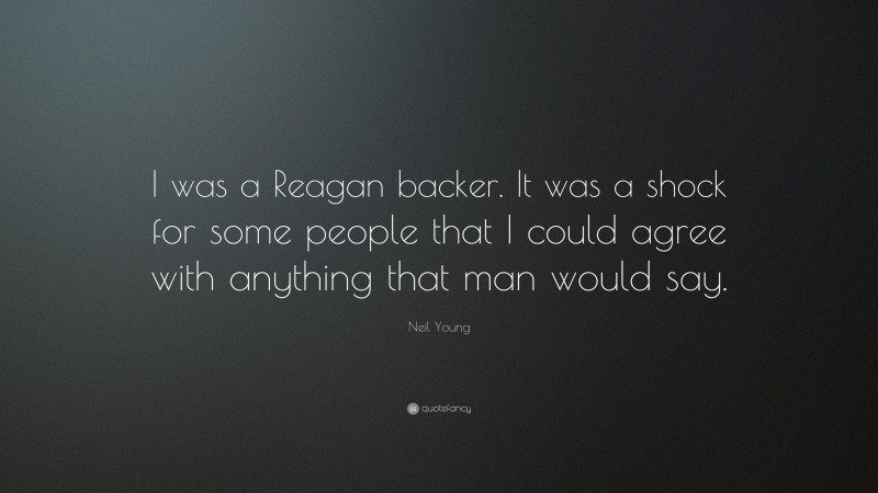 Neil Young Quote: “I was a Reagan backer. It was a shock for some people that I could agree with anything that man would say.”
