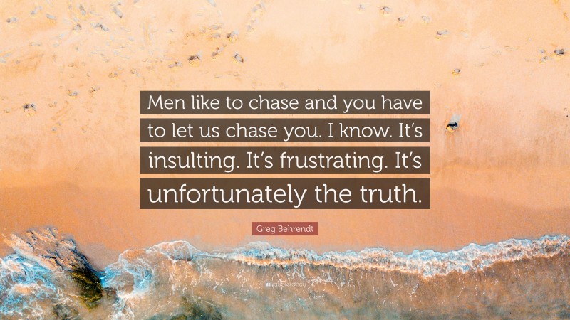 Greg Behrendt Quote: “Men like to chase and you have to let us chase you. I know. It’s insulting. It’s frustrating. It’s unfortunately the truth.”