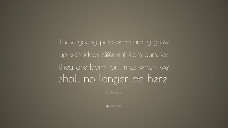 Émile Zola Quote: “These young people naturally grow up with ideas different from ours, for they are born for times when we shall no longer be here.”