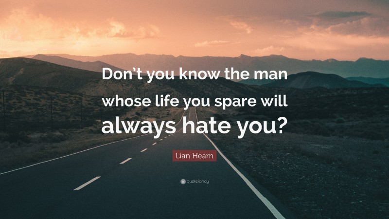Lian Hearn Quote: “Don’t you know the man whose life you spare will always hate you?”