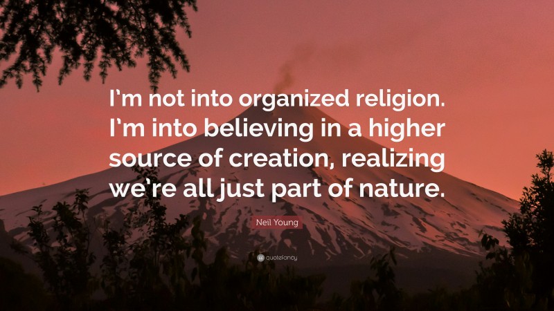 Neil Young Quote: “I’m not into organized religion. I’m into believing in a higher source of creation, realizing we’re all just part of nature.”