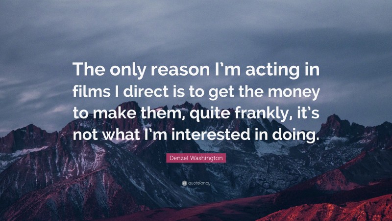 Denzel Washington Quote: “The only reason I’m acting in films I direct is to get the money to make them, quite frankly, it’s not what I’m interested in doing.”