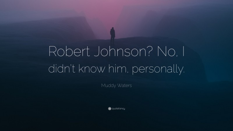 Muddy Waters Quote: “Robert Johnson? No, I didn’t know him, personally.”