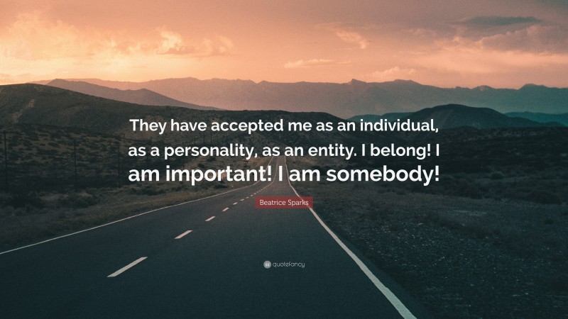 Beatrice Sparks Quote: “They have accepted me as an individual, as a personality, as an entity. I belong! I am important! I am somebody!”
