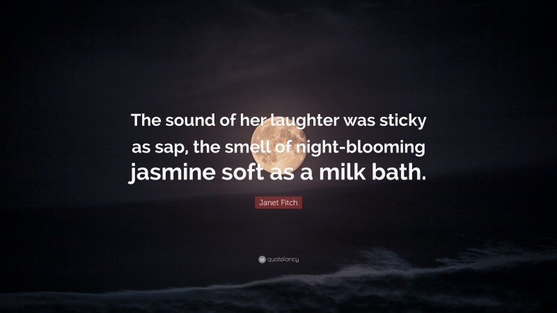 Janet Fitch Quote: “The sound of her laughter was sticky as sap, the smell of night-blooming jasmine soft as a milk bath.”