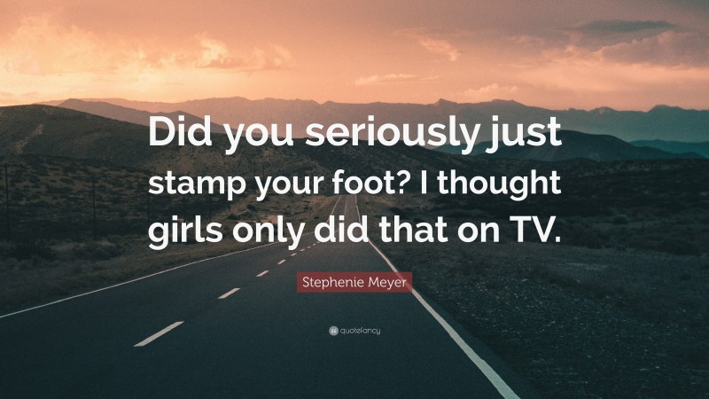 Stephenie Meyer Quote: “Did you seriously just stamp your foot? I thought girls only did that on TV.”