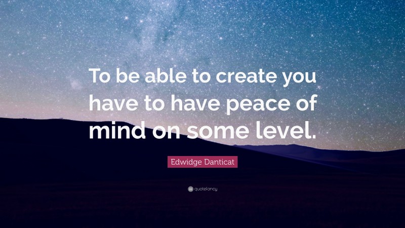 Edwidge Danticat Quote: “To be able to create you have to have peace of mind on some level.”