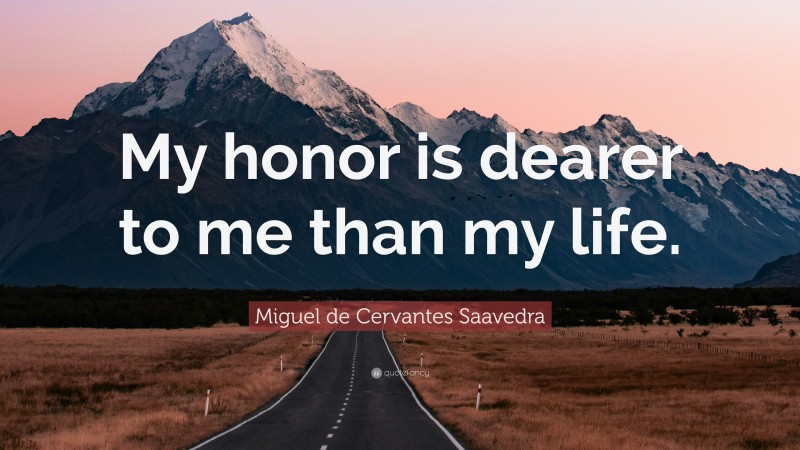 Miguel de Cervantes Saavedra Quote: “My honor is dearer to me than my life.”