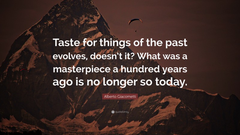 Alberto Giacometti Quote: “Taste for things of the past evolves, doesn’t it? What was a masterpiece a hundred years ago is no longer so today.”