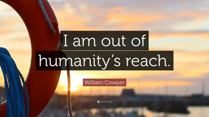 William Cowper Quote: “I am out of humanity’s reach.”