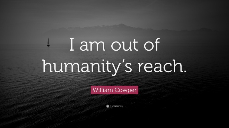 William Cowper Quote: “I am out of humanity’s reach.”