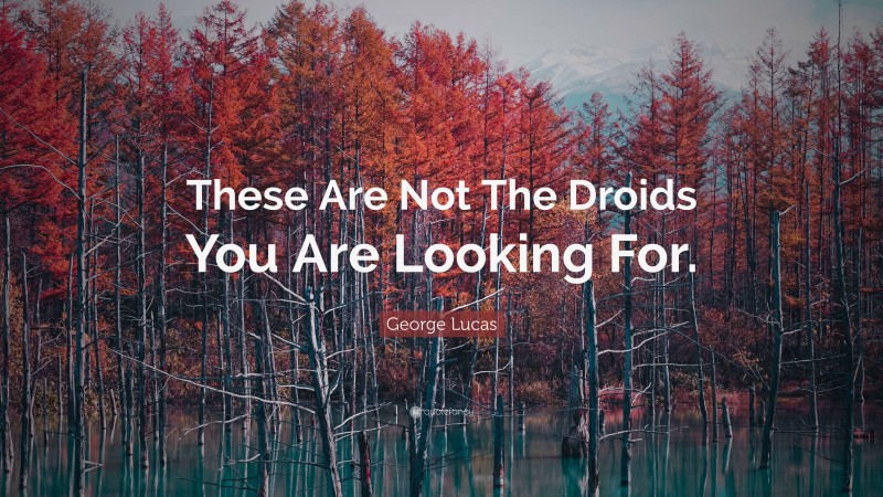 George Lucas Quote: “These Are Not The Droids You Are Looking For.”