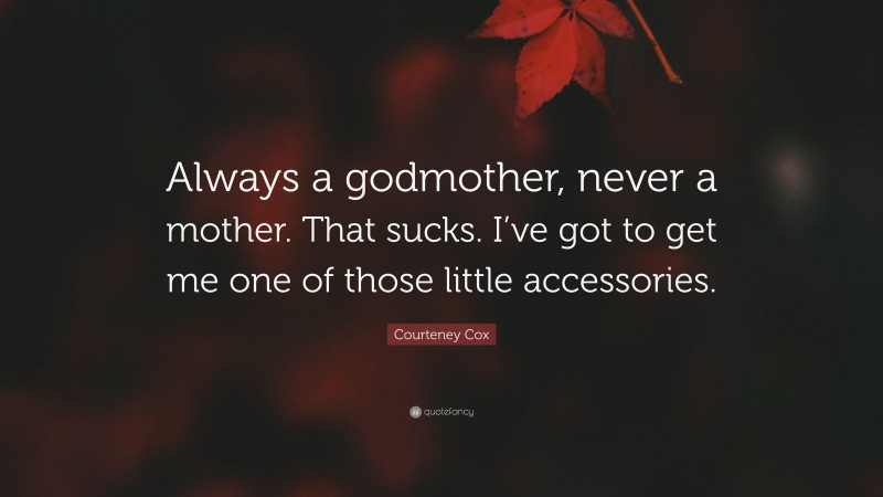 Courteney Cox Quote: “Always a godmother, never a mother. That sucks. I’ve got to get me one of those little accessories.”